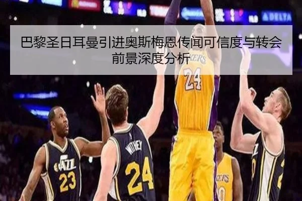 巴黎圣日耳曼引进奥斯梅恩传闻可信度与转会前景深度分析