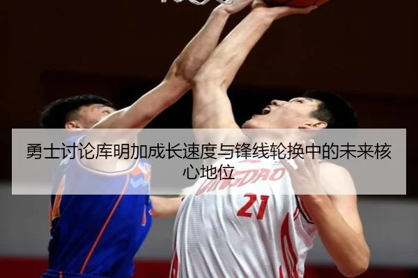勇士讨论库明加成长速度与锋线轮换中的未来核心地位