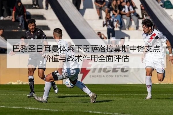 巴黎圣日耳曼体系下贡萨洛拉莫斯中锋支点价值与战术作用全面评估