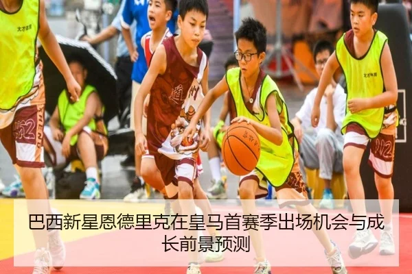 巴西新星恩德里克在皇马首赛季出场机会与成长前景预测