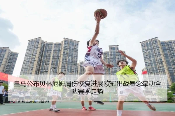 皇马公布贝林厄姆肩伤恢复进展欧冠出战悬念牵动全队赛季走势