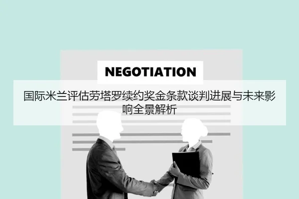 国际米兰评估劳塔罗续约奖金条款谈判进展与未来影响全景解析