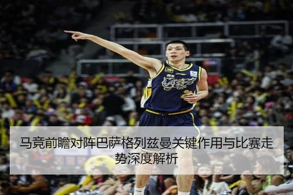 马竞前瞻对阵巴萨格列兹曼关键作用与比赛走势深度解析