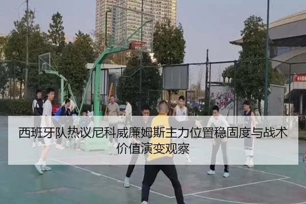 西班牙队热议尼科威廉姆斯主力位置稳固度与战术价值演变观察