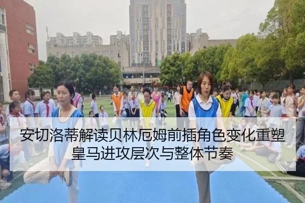 安切洛蒂解读贝林厄姆前插角色变化重塑皇马进攻层次与整体节奏