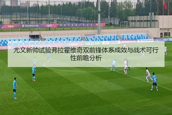 尤文新帅试验弗拉霍维奇双前锋体系成效与战术可行性前瞻分析