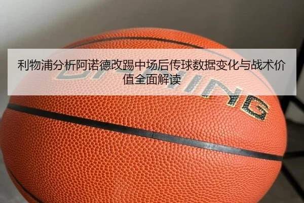 利物浦分析阿诺德改踢中场后传球数据变化与战术价值全面解读