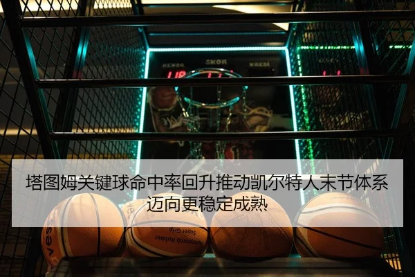 塔图姆关键球命中率回升推动凯尔特人末节体系迈向更稳定成熟