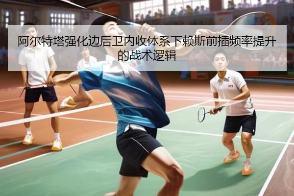 阿尔特塔强化边后卫内收体系下赖斯前插频率提升的战术逻辑